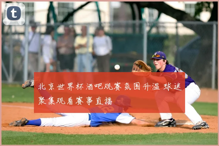 北京世界杯酒吧观赛氛围升温 球迷聚集观看赛事直播