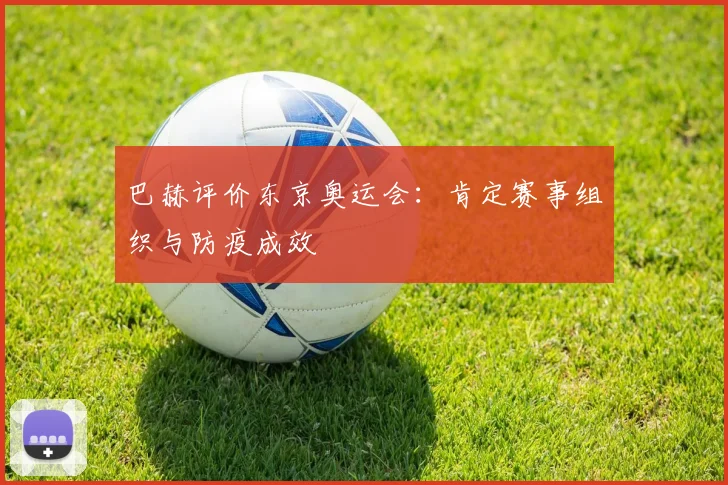 巴赫评价东京奥运会：肯定赛事组织与防疫成效