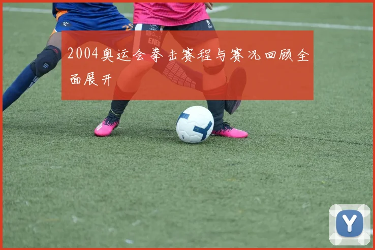 2004奥运会拳击赛程与赛况回顾全面展开