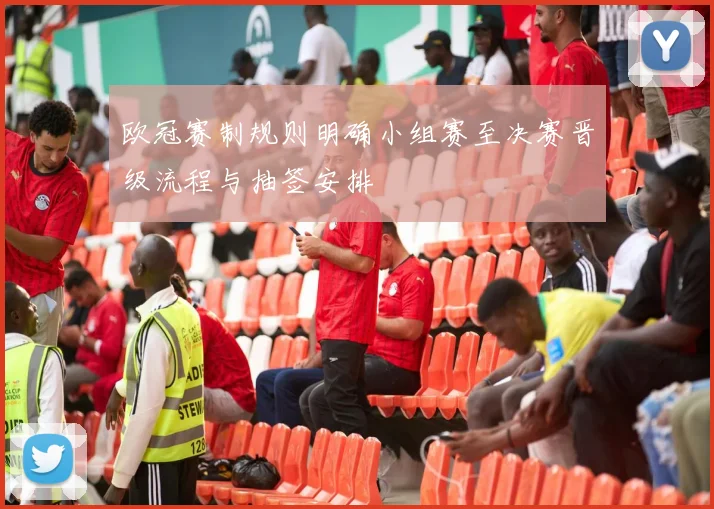 欧冠赛制规则明确小组赛至决赛晋级流程与抽签安排