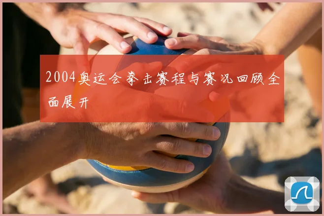 2004奥运会拳击赛程与赛况回顾全面展开