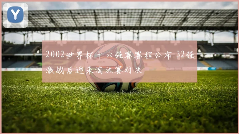 2002世界杯十六强赛赛程公布 32强激战后迎来淘汰赛对决